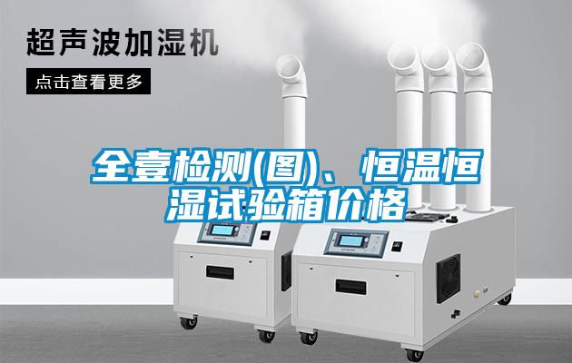全壹檢測(圖)、恒溫恒濕試驗箱價格