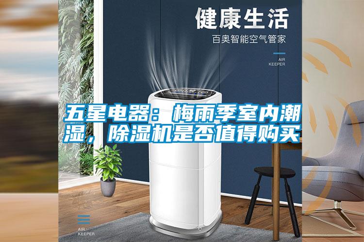五星電器：梅雨季室內潮濕，除濕機是否值得購買