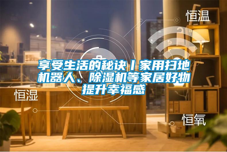 享受生活的秘訣丨家用掃地機器人、除濕機等家居好物提升幸福感