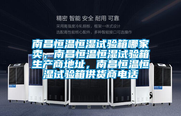 南昌恒溫恒濕試驗箱哪家賣，南昌恒溫恒濕試驗箱生產商地址，南昌恒溫恒濕試驗箱供貨商電話