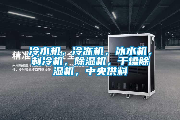 冷水機，冷凍機，冰水機，制冷機，除濕機，干燥除濕機，中央供料