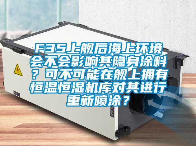 F35上艦后海上環境會不會影響其隱身涂料？可不可能在艦上擁有恒溫恒濕機庫對其進行重新噴涂？