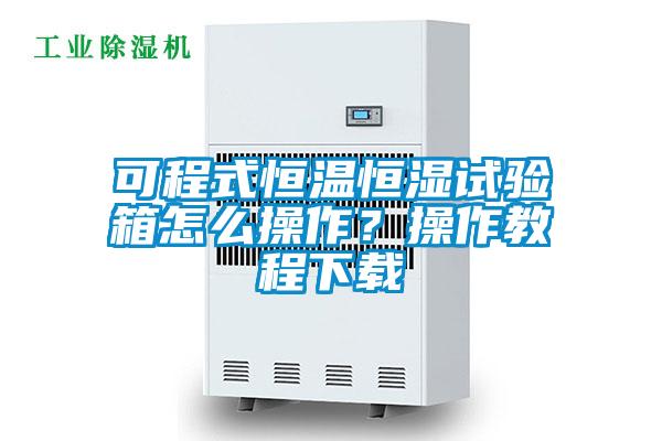 可程式恒溫恒濕試驗箱怎么操作？操作教程下載