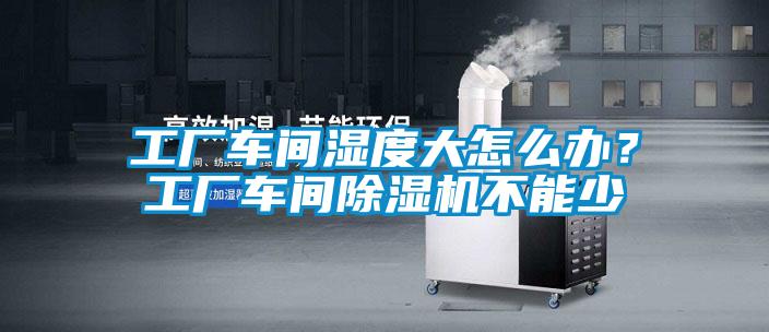 工廠車間濕度大怎么辦？工廠車間除濕機不能少