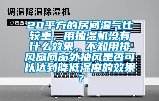 20平方的房間濕氣比較重，用抽濕機沒有什么效果，不知用排風扇向窗外抽風是否可以達到降低濕度的效果？