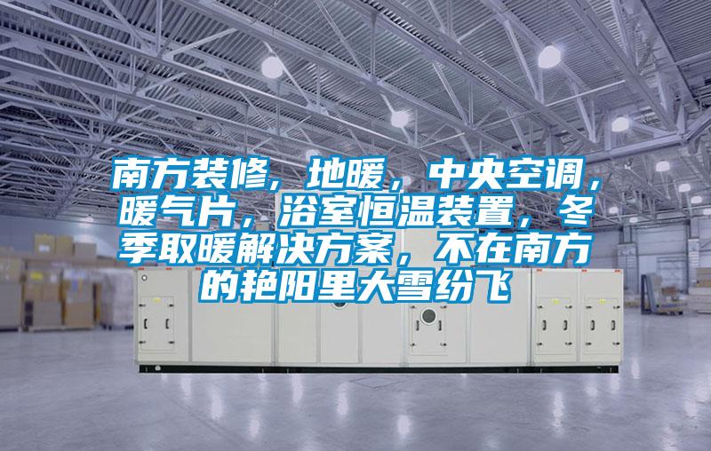 南方裝修, 地暖，中央空調，暖氣片，浴室恒溫裝置，冬季取暖解決方案，不在南方的艷陽里大雪紛飛