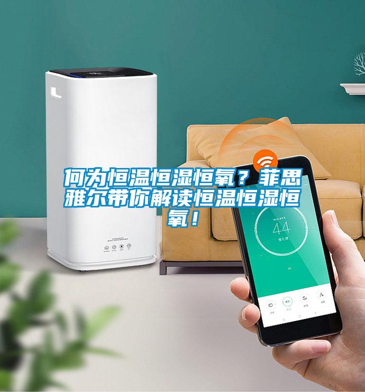 何為恒溫恒濕恒氧？菲思雅爾帶你解讀恒溫恒濕恒氧！