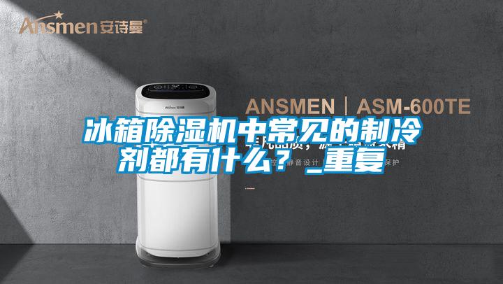 冰箱除濕機中常見的制冷劑都有什么？_重復