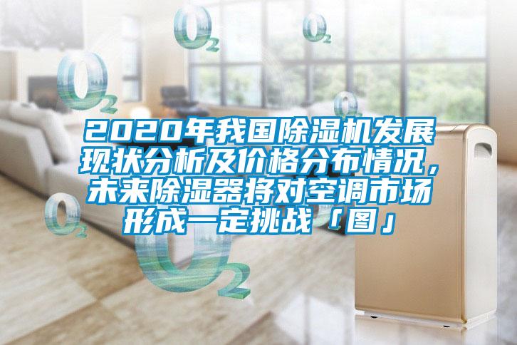 2020年我國除濕機發展現狀分析及價格分布情況，未來除濕器將對空調市場形成一定挑戰「圖」