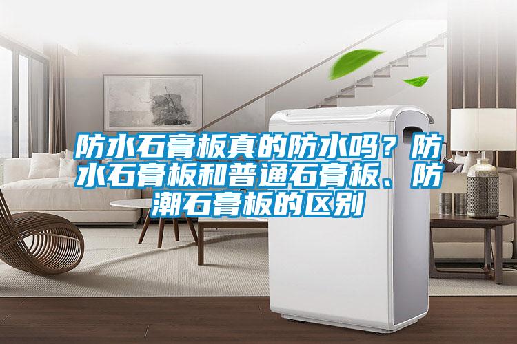 防水石膏板真的防水嗎？防水石膏板和普通石膏板、防潮石膏板的區別