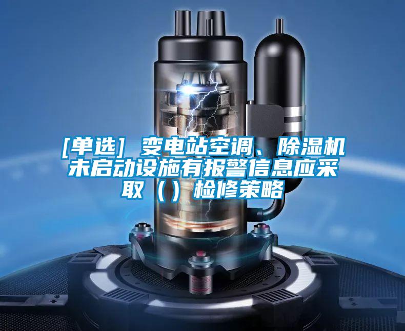 [單選] 變電站空調、除濕機未啟動設施有報警信息應采?。ǎz修策略