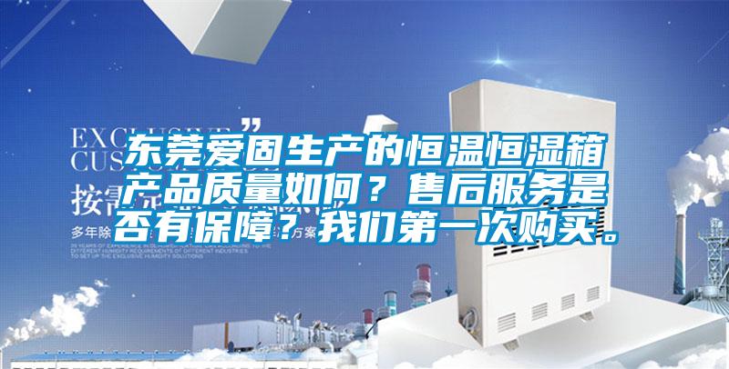 東莞愛固生產的恒溫恒濕箱產品質量如何？售后服務是否有保障？我們第一次購買。