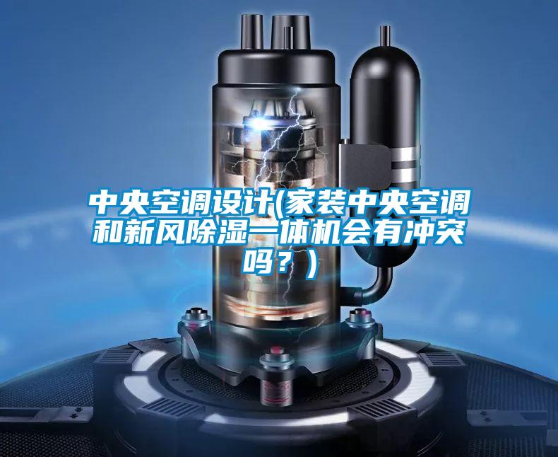 中央空調設計(家裝中央空調和新風除濕一體機會有沖突嗎？)
