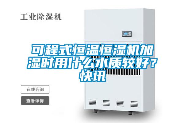可程式恒溫恒濕機加濕時用什么水質較好？快訊