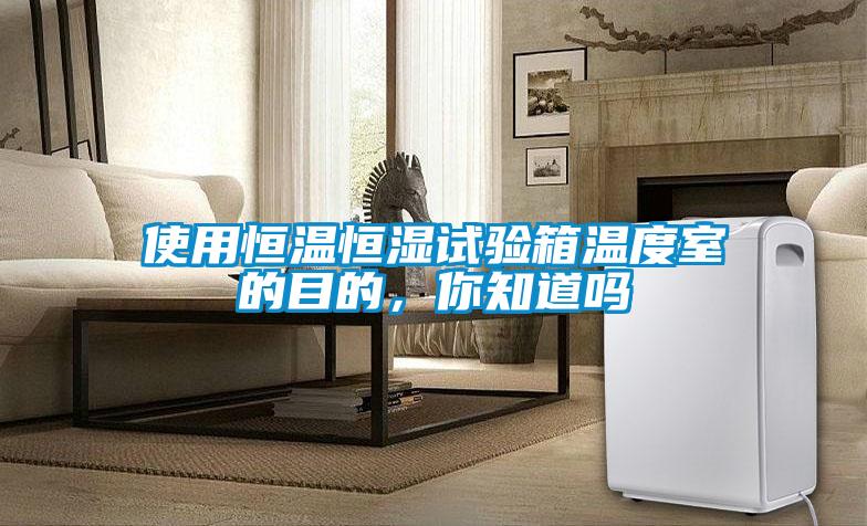 使用恒溫恒濕試驗箱溫度室的目的，你知道嗎