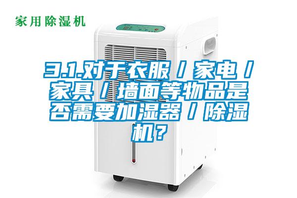 3.1.對于衣服／家電／家具／墻面等物品是否需要加濕器／除濕機？