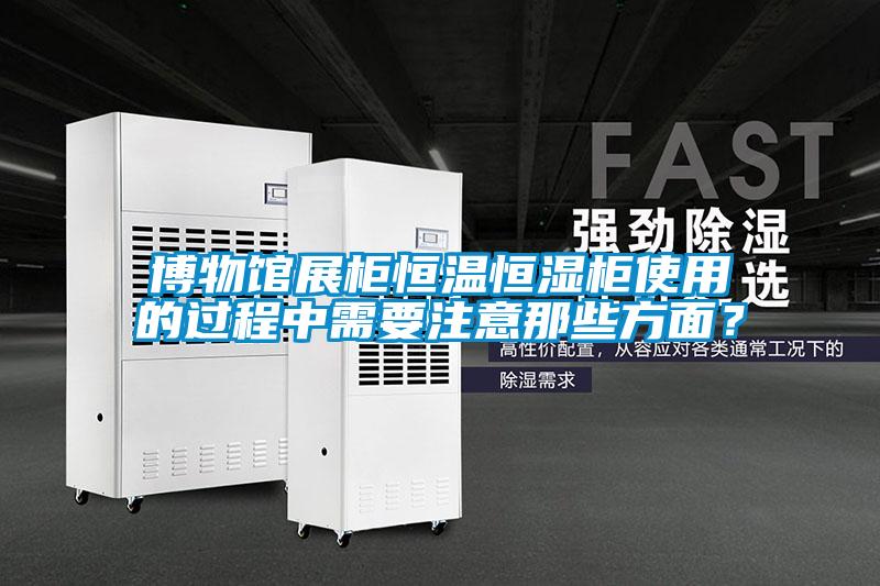 博物館展柜恒溫恒濕柜使用的過程中需要注意那些方面？
