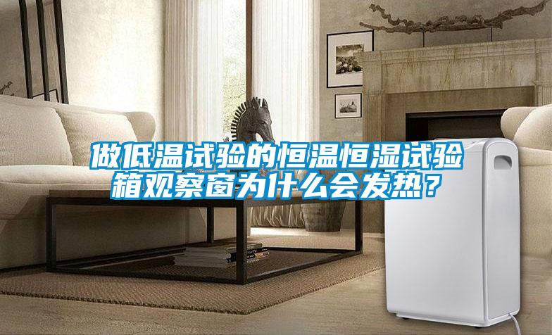 做低溫試驗的恒溫恒濕試驗箱觀察窗為什么會發熱？