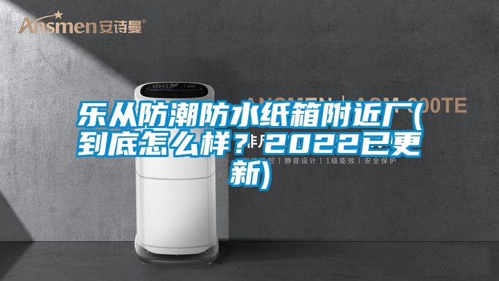 樂從防潮防水紙箱附近廠(到底怎么樣？2022已更新)
