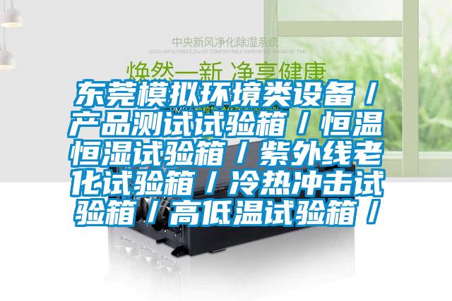 東莞模擬環境類設備／產品測試試驗箱／恒溫恒濕試驗箱／紫外線老化試驗箱／冷熱沖擊試驗箱／高低溫試驗箱／