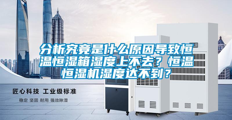 分析究竟是什么原因導致恒溫恒濕箱濕度上不去？恒溫恒濕機濕度達不到？