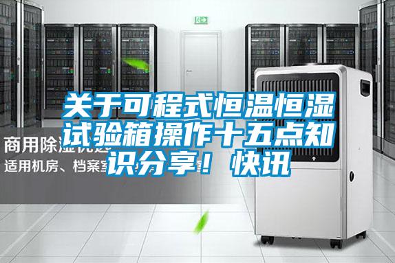 關于可程式恒溫恒濕試驗箱操作十五點知識分享！快訊