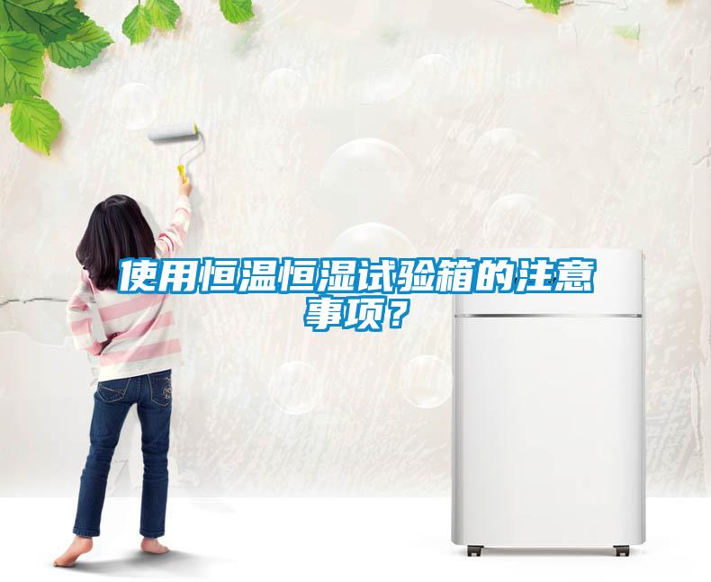 使用恒溫恒濕試驗箱的注意事項？