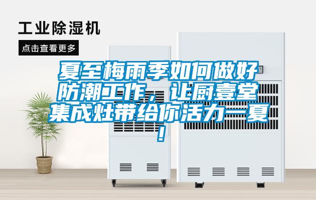 夏至梅雨季如何做好防潮工作，讓廚壹堂集成灶帶給你活力一夏！