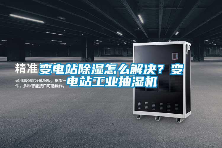 變電站除濕怎么解決？變電站工業抽濕機