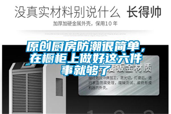 原創廚房防潮很簡單，在櫥柜上做好這六件事就夠了