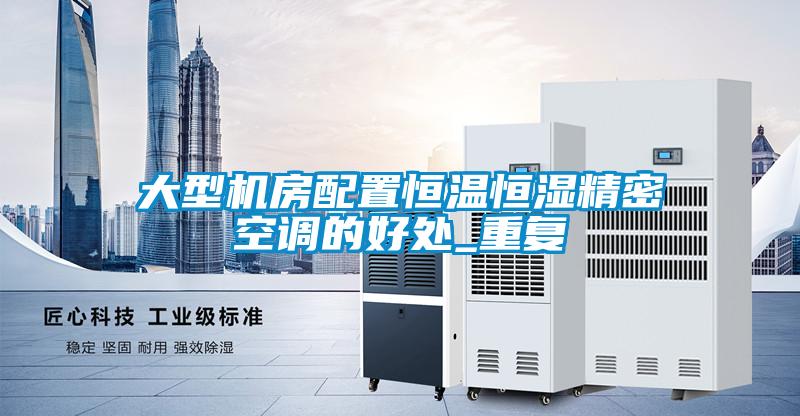 大型機房配置恒溫恒濕精密空調的好處_重復