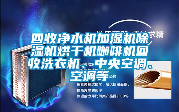 回收凈水機加濕機除濕機烘干機咖啡機回收洗衣機、中央空調、空調等