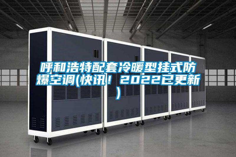 呼和浩特配套冷暖型掛式防爆空調(快訊！2022已更新)