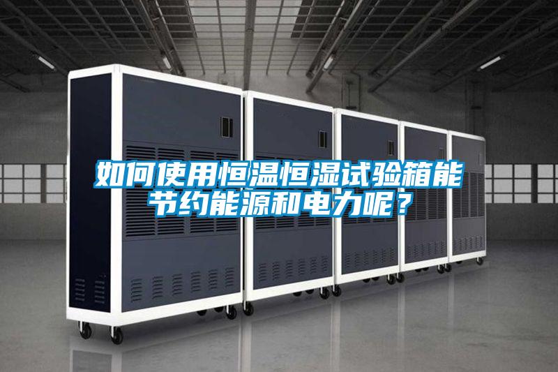 如何使用恒溫恒濕試驗箱能節約能源和電力呢？