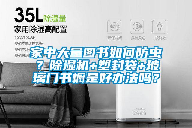 家中大量圖書如何防蟲？除濕機+塑封袋+玻璃門書櫥是好辦法嗎？