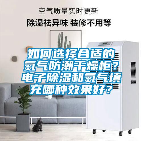 如何選擇合適的氮氣防潮干燥柜？電子除濕和氮氣填充哪種效果好？
