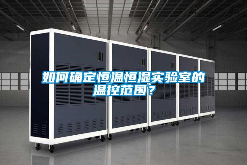 如何確定恒溫恒濕實驗室的溫控范圍？