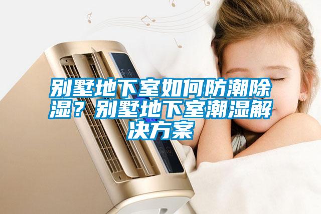 別墅地下室如何防潮除濕？別墅地下室潮濕解決方案