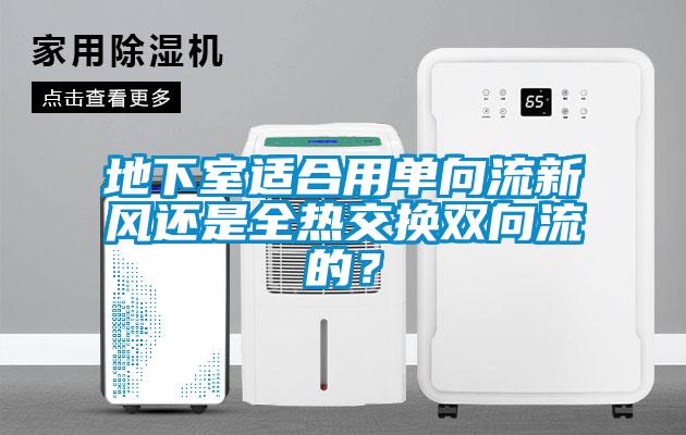地下室適合用單向流新風還是全熱交換雙向流的？