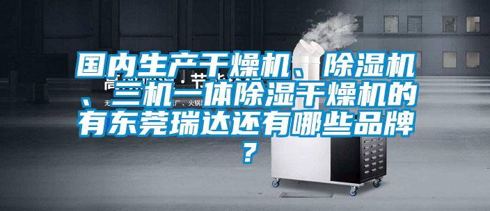國內生產干燥機、除濕機、三機一體除濕干燥機的有東莞瑞達還有哪些品牌？
