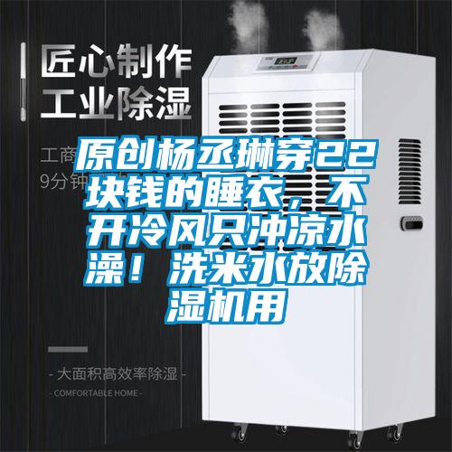 原創楊丞琳穿22塊錢的睡衣，不開冷風只沖涼水澡！洗米水放除濕機用