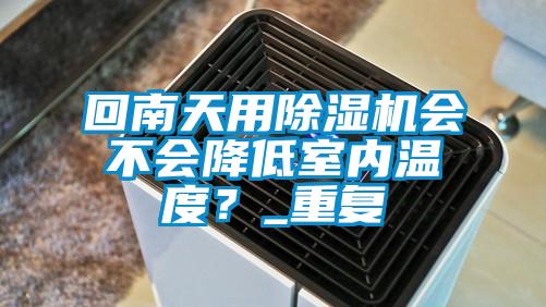 回南天用除濕機會不會降低室內溫度？_重復