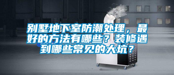 別墅地下室防潮處理，最好的方法有哪些？裝修遇到哪些常見的大坑？
