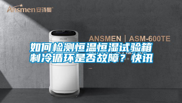 如何檢測恒溫恒濕試驗箱制冷循環是否故障？快訊