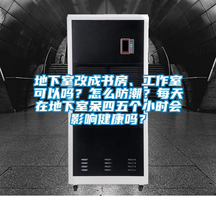 地下室改成書房、工作室可以嗎？怎么防潮？每天在地下室呆四五個小時會影響健康嗎？