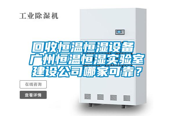 回收恒溫恒濕設備 廣州恒溫恒濕實驗室建設公司哪家可靠？
