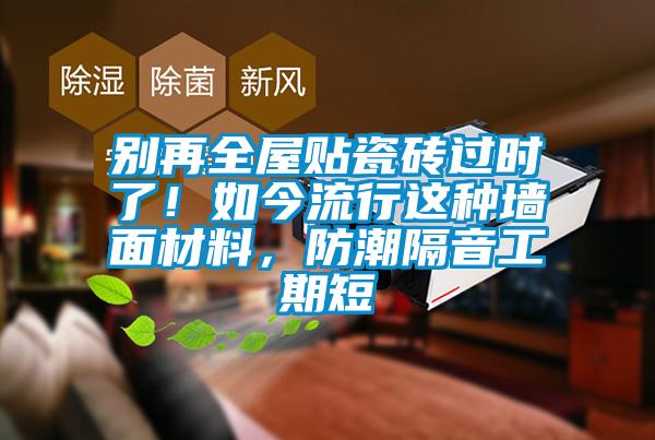 別再全屋貼瓷磚過時了！如今流行這種墻面材料，防潮隔音工期短