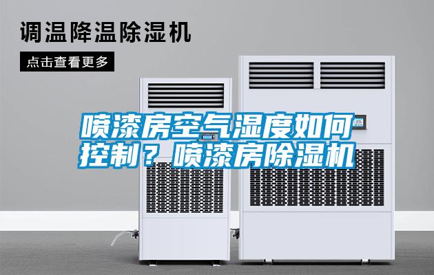 噴漆房空氣濕度如何控制？噴漆房除濕機