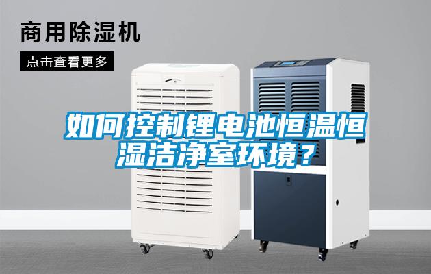 如何控制鋰電池恒溫恒濕潔凈室環境？