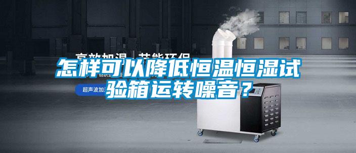 怎樣可以降低恒溫恒濕試驗箱運轉噪音？